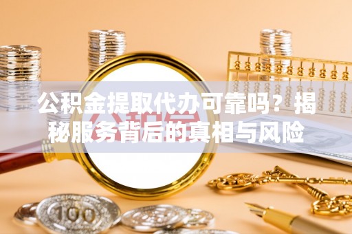 青河公积金提取代办可靠吗？揭秘服务背后的真相与风险
