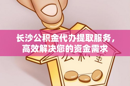 青河长沙公积金代办提取服务，高效解决您的资金需求