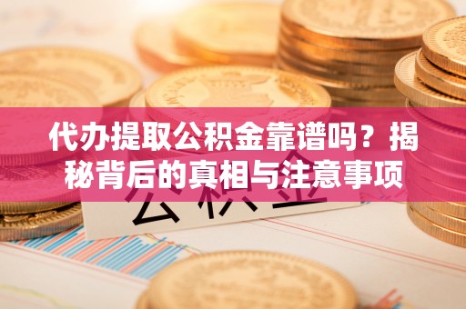 青河代办提取公积金靠谱吗？揭秘背后的真相与注意事项