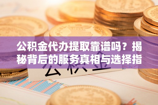 青河公积金代办提取靠谱吗？揭秘背后的服务真相与选择指南