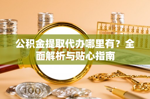 青河公积金提取代办哪里有？全面解析与贴心指南