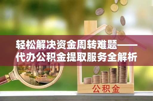 青河轻松解决资金周转难题——代办公积金提取服务全解析