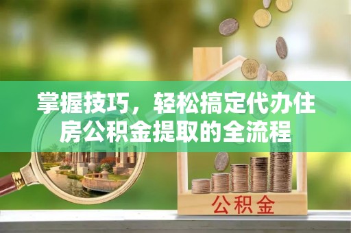 青河掌握技巧，轻松搞定代办住房公积金提取的全流程
