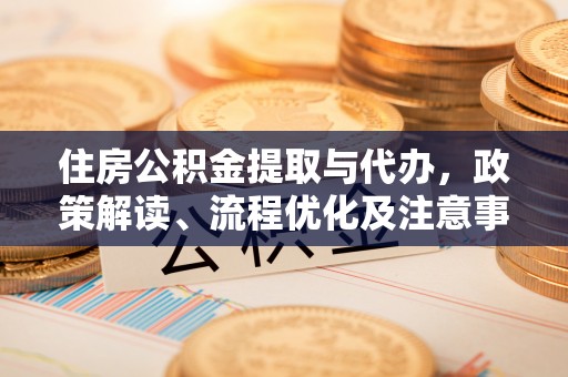 青河住房公积金提取与代办，政策解读、流程优化及注意事项