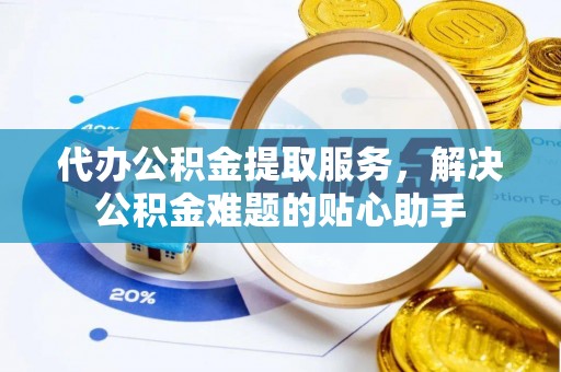青河代办公积金提取服务，解决公积金难题的贴心助手