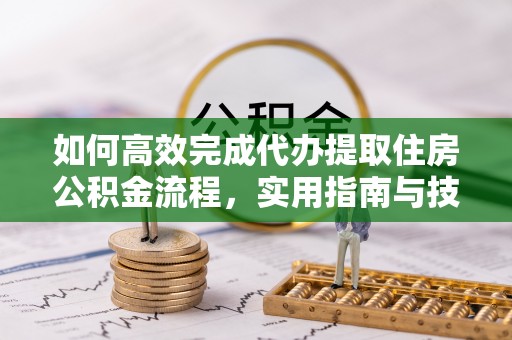 青河如何高效完成代办提取住房公积金流程，实用指南与技巧