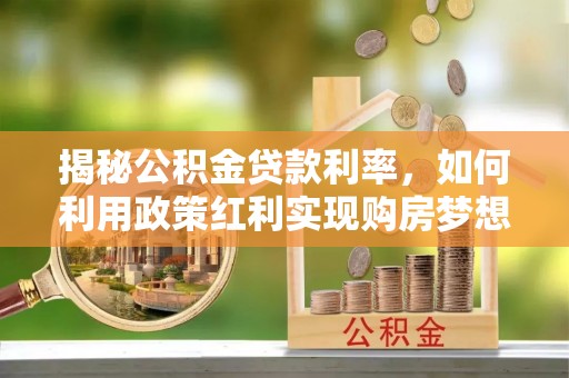 青河揭秘公积金贷款利率，如何利用政策红利实现购房梦想？
