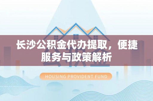 青河长沙公积金代办提取，便捷服务与政策解析