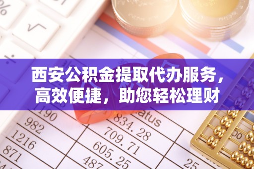 青河西安公积金提取代办服务，高效便捷，助您轻松理财