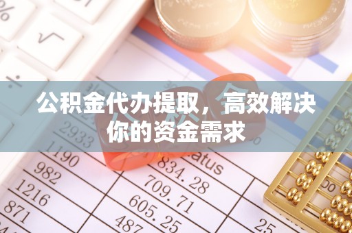 青河公积金代办提取，高效解决你的资金需求
