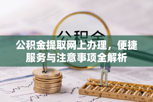 青河公积金提取网上办理，便捷服务与注意事项全解析