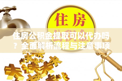 青河住房公积金提取可以代办吗？全面解析流程与注意事项