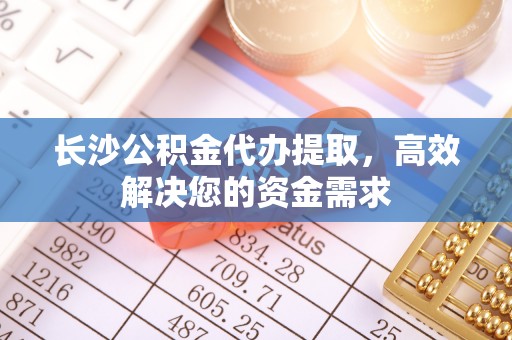青河长沙公积金代办提取，高效解决您的资金需求
