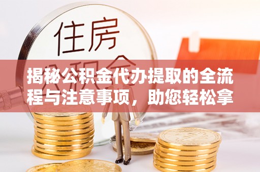 青河揭秘公积金代办提取的全流程与注意事项，助您轻松拿回属于自己的钱