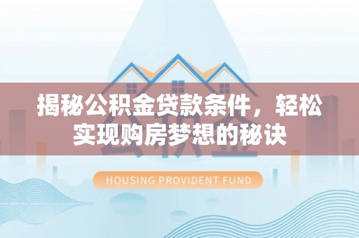 青河揭秘公积金贷款条件，轻松实现购房梦想的秘诀