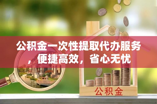 青河公积金一次性提取代办服务，便捷高效，省心无忧