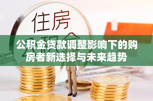 青河公积金贷款调整影响下的购房者新选择与未来趋势