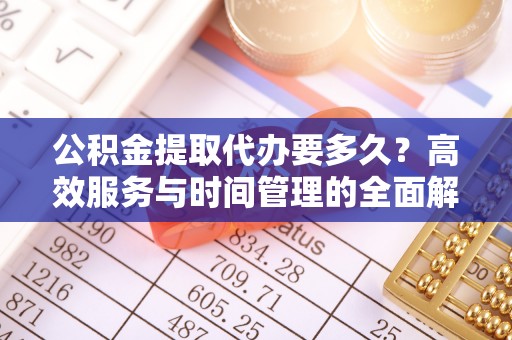 青河公积金提取代办要多久？高效服务与时间管理的全面解析