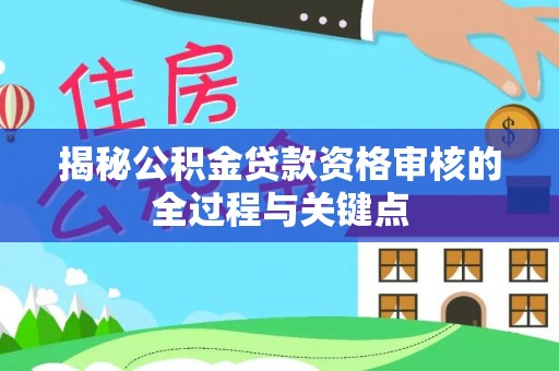 青河揭秘公积金贷款资格审核的全过程与关键点