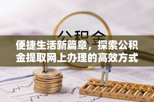 青河便捷生活新篇章，探索公积金提取网上办理的高效方式