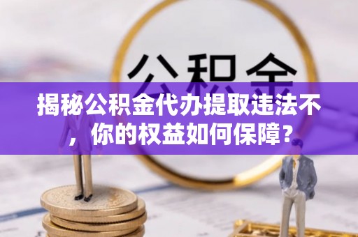 青河揭秘公积金代办提取违法不，你的权益如何保障？